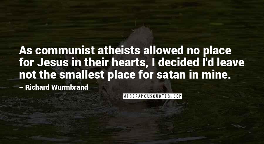 Richard Wurmbrand Quotes: As communist atheists allowed no place for Jesus in their hearts, I decided I'd leave not the smallest place for satan in mine.