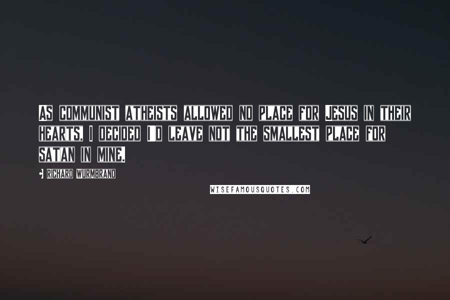 Richard Wurmbrand Quotes: As communist atheists allowed no place for Jesus in their hearts, I decided I'd leave not the smallest place for satan in mine.