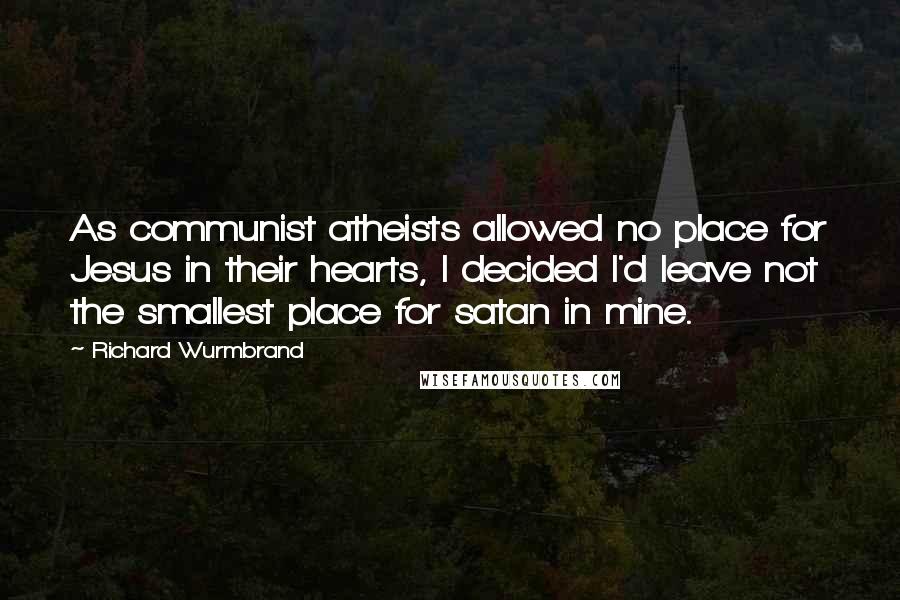 Richard Wurmbrand Quotes: As communist atheists allowed no place for Jesus in their hearts, I decided I'd leave not the smallest place for satan in mine.