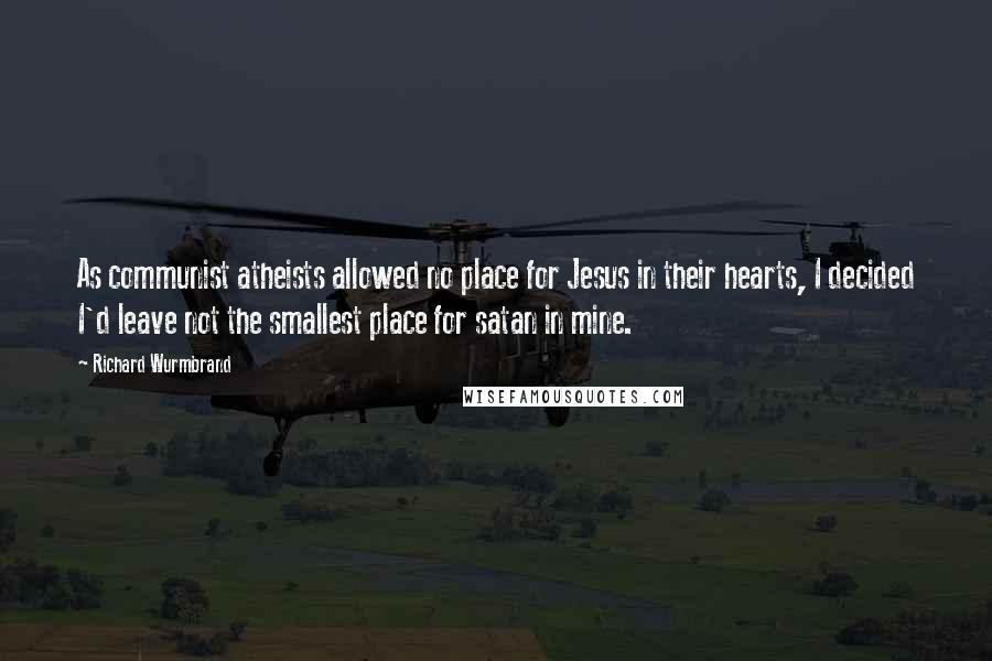 Richard Wurmbrand Quotes: As communist atheists allowed no place for Jesus in their hearts, I decided I'd leave not the smallest place for satan in mine.