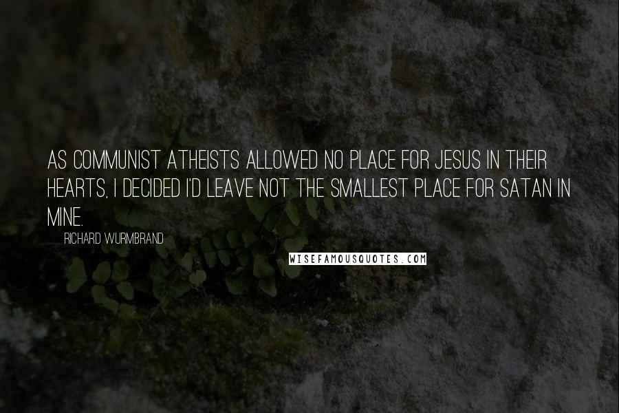 Richard Wurmbrand Quotes: As communist atheists allowed no place for Jesus in their hearts, I decided I'd leave not the smallest place for satan in mine.