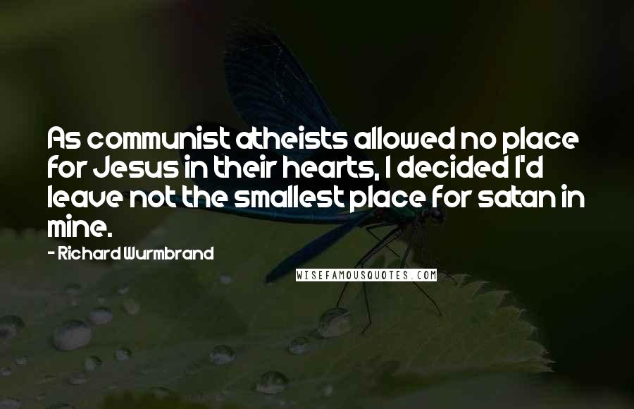 Richard Wurmbrand Quotes: As communist atheists allowed no place for Jesus in their hearts, I decided I'd leave not the smallest place for satan in mine.