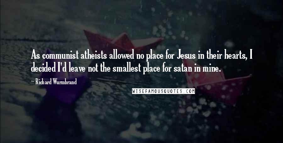 Richard Wurmbrand Quotes: As communist atheists allowed no place for Jesus in their hearts, I decided I'd leave not the smallest place for satan in mine.