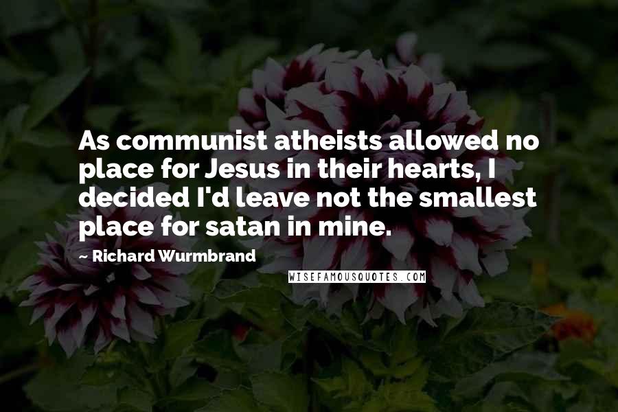 Richard Wurmbrand Quotes: As communist atheists allowed no place for Jesus in their hearts, I decided I'd leave not the smallest place for satan in mine.