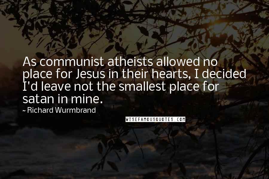 Richard Wurmbrand Quotes: As communist atheists allowed no place for Jesus in their hearts, I decided I'd leave not the smallest place for satan in mine.