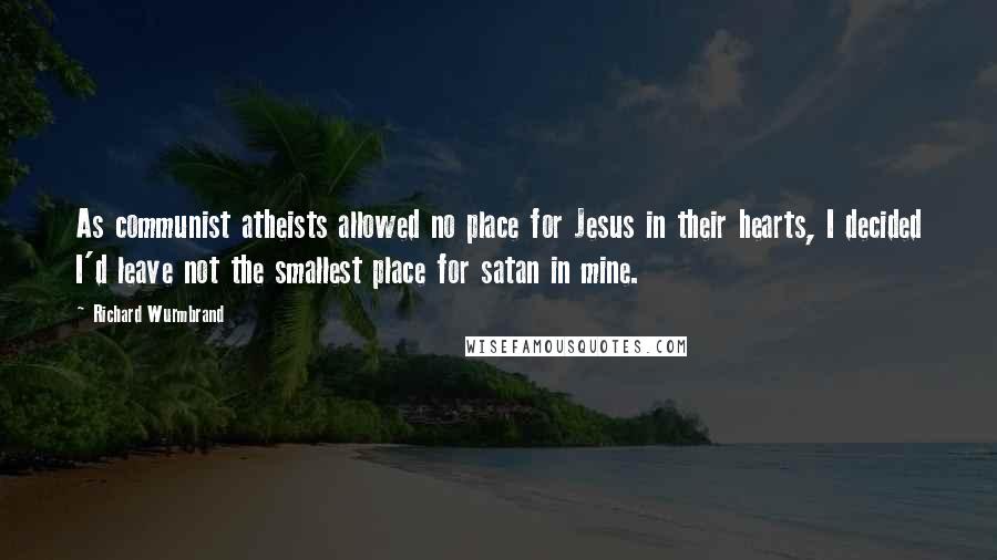Richard Wurmbrand Quotes: As communist atheists allowed no place for Jesus in their hearts, I decided I'd leave not the smallest place for satan in mine.