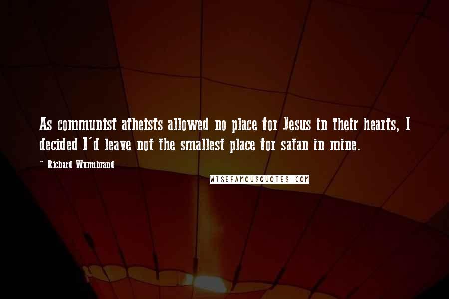 Richard Wurmbrand Quotes: As communist atheists allowed no place for Jesus in their hearts, I decided I'd leave not the smallest place for satan in mine.