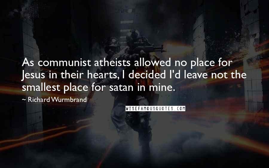 Richard Wurmbrand Quotes: As communist atheists allowed no place for Jesus in their hearts, I decided I'd leave not the smallest place for satan in mine.