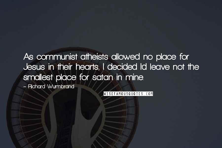 Richard Wurmbrand Quotes: As communist atheists allowed no place for Jesus in their hearts, I decided I'd leave not the smallest place for satan in mine.