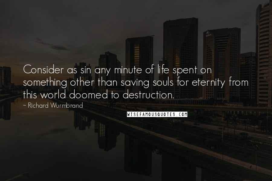 Richard Wurmbrand Quotes: Consider as sin any minute of life spent on something other than saving souls for eternity from this world doomed to destruction.