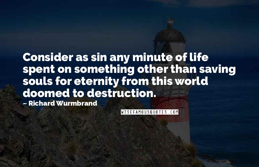 Richard Wurmbrand Quotes: Consider as sin any minute of life spent on something other than saving souls for eternity from this world doomed to destruction.