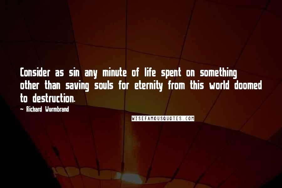 Richard Wurmbrand Quotes: Consider as sin any minute of life spent on something other than saving souls for eternity from this world doomed to destruction.