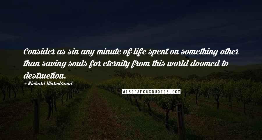 Richard Wurmbrand Quotes: Consider as sin any minute of life spent on something other than saving souls for eternity from this world doomed to destruction.