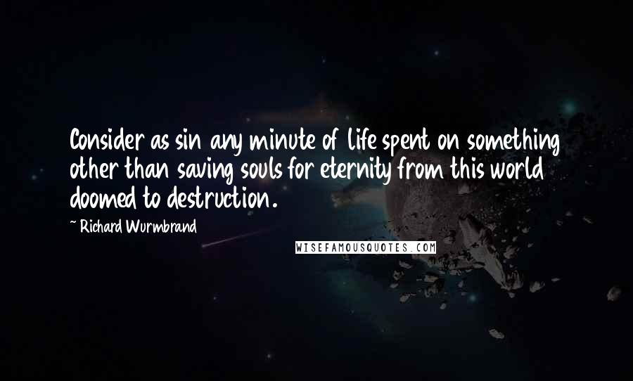 Richard Wurmbrand Quotes: Consider as sin any minute of life spent on something other than saving souls for eternity from this world doomed to destruction.