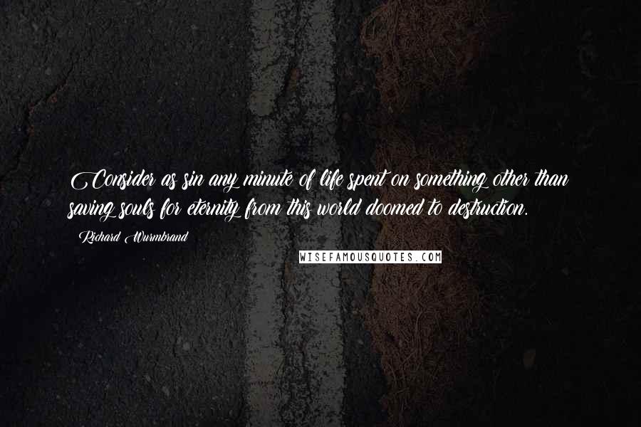 Richard Wurmbrand Quotes: Consider as sin any minute of life spent on something other than saving souls for eternity from this world doomed to destruction.