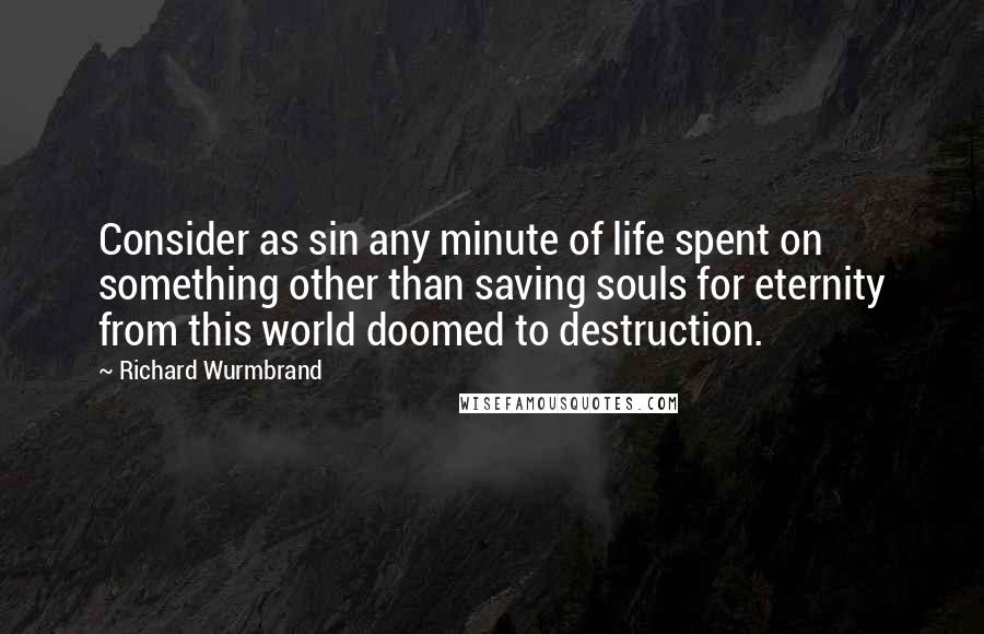 Richard Wurmbrand Quotes: Consider as sin any minute of life spent on something other than saving souls for eternity from this world doomed to destruction.