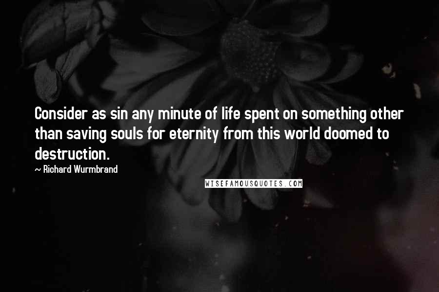 Richard Wurmbrand Quotes: Consider as sin any minute of life spent on something other than saving souls for eternity from this world doomed to destruction.
