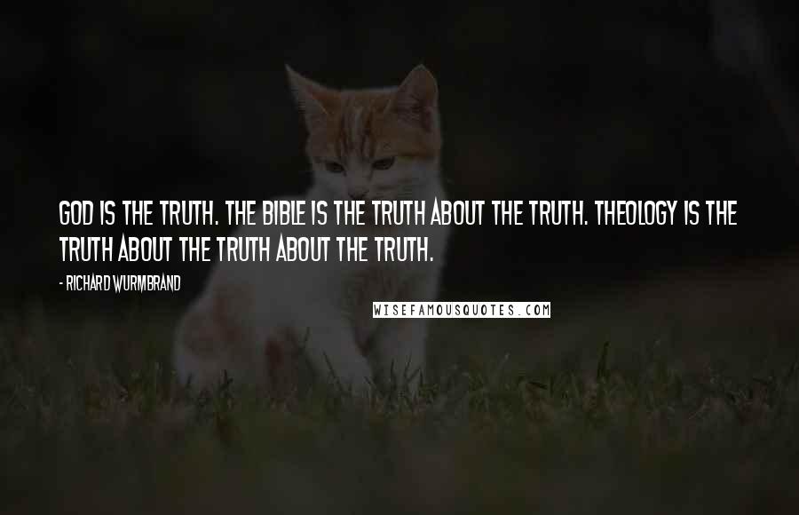 Richard Wurmbrand Quotes: God is the Truth. The Bible is the truth about the Truth. Theology is the truth about the truth about the Truth.