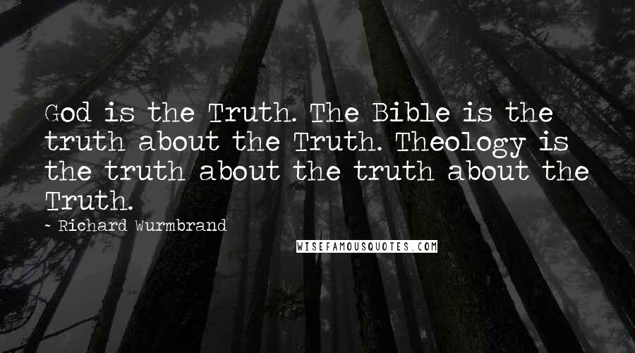 Richard Wurmbrand Quotes: God is the Truth. The Bible is the truth about the Truth. Theology is the truth about the truth about the Truth.