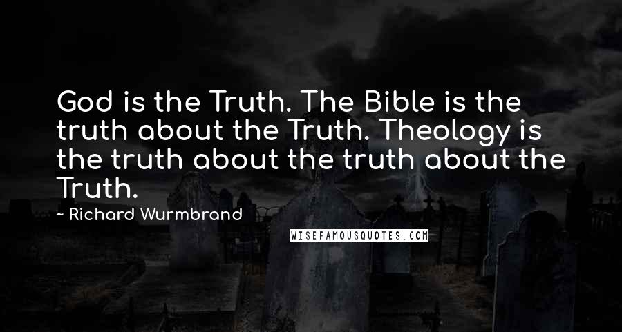 Richard Wurmbrand Quotes: God is the Truth. The Bible is the truth about the Truth. Theology is the truth about the truth about the Truth.