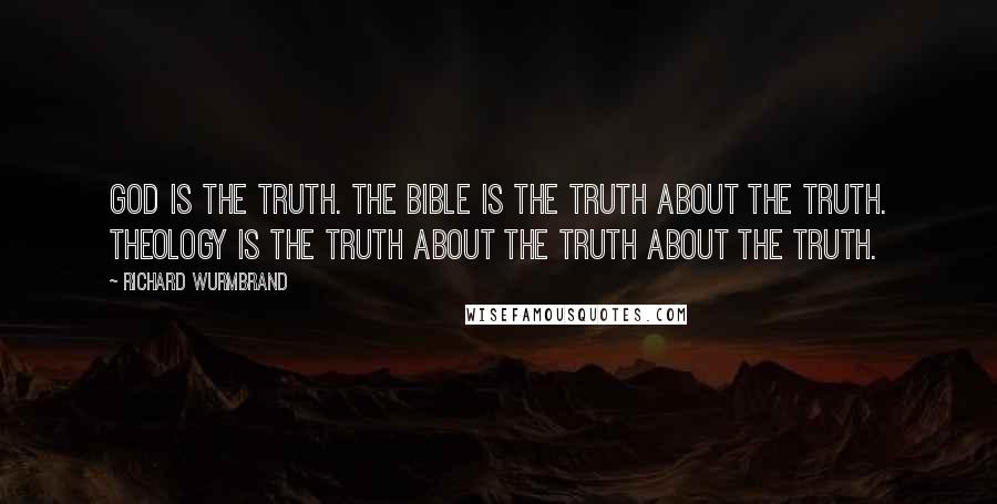 Richard Wurmbrand Quotes: God is the Truth. The Bible is the truth about the Truth. Theology is the truth about the truth about the Truth.