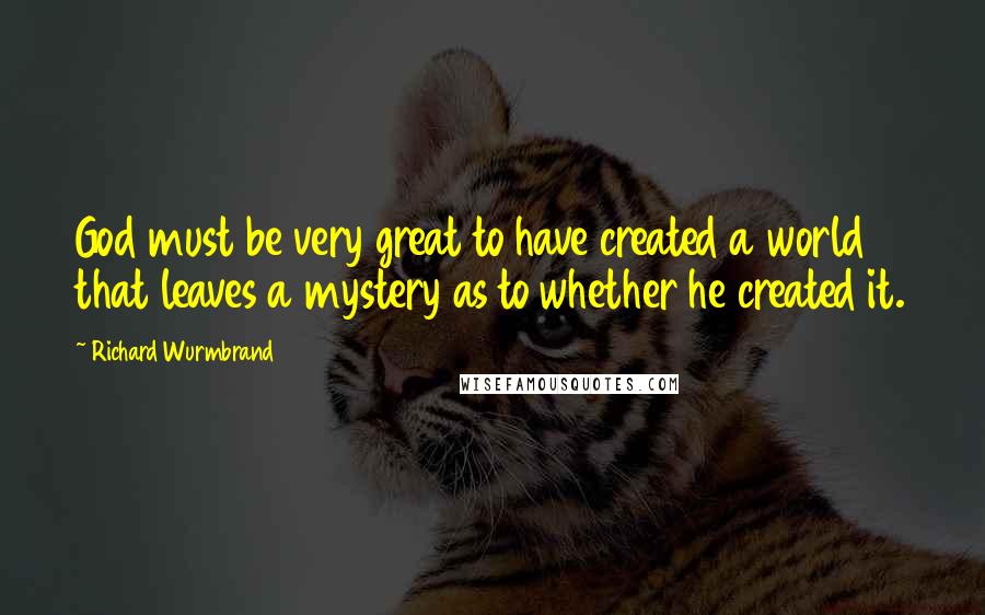 Richard Wurmbrand Quotes: God must be very great to have created a world that leaves a mystery as to whether he created it.