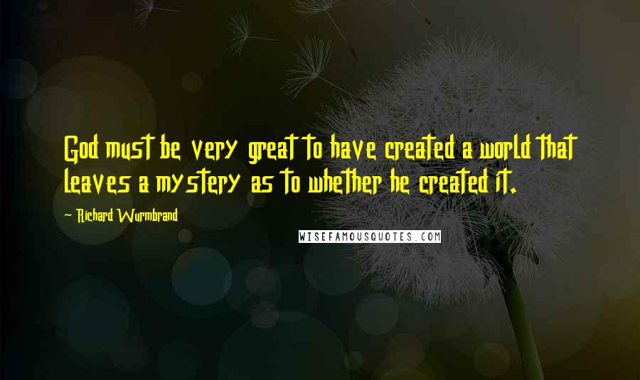 Richard Wurmbrand Quotes: God must be very great to have created a world that leaves a mystery as to whether he created it.