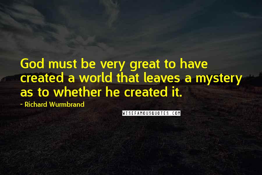 Richard Wurmbrand Quotes: God must be very great to have created a world that leaves a mystery as to whether he created it.