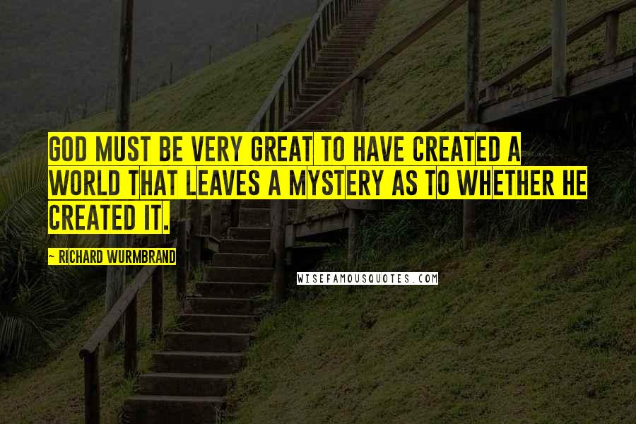 Richard Wurmbrand Quotes: God must be very great to have created a world that leaves a mystery as to whether he created it.