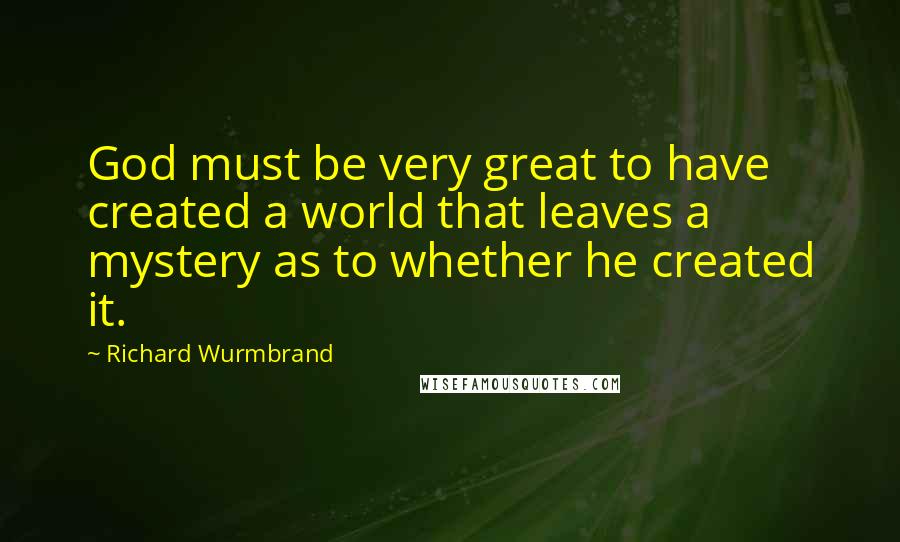 Richard Wurmbrand Quotes: God must be very great to have created a world that leaves a mystery as to whether he created it.