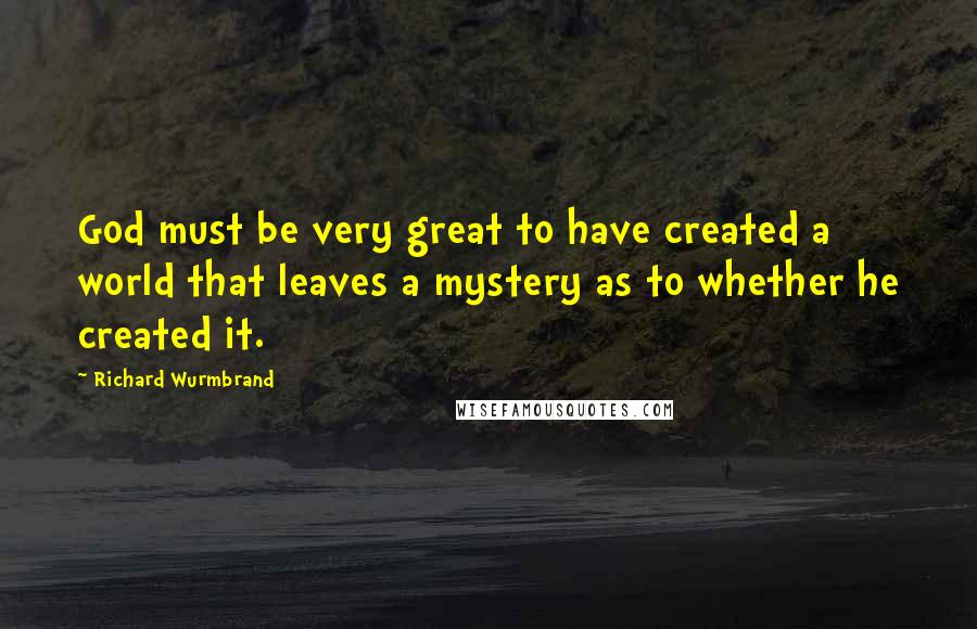 Richard Wurmbrand Quotes: God must be very great to have created a world that leaves a mystery as to whether he created it.