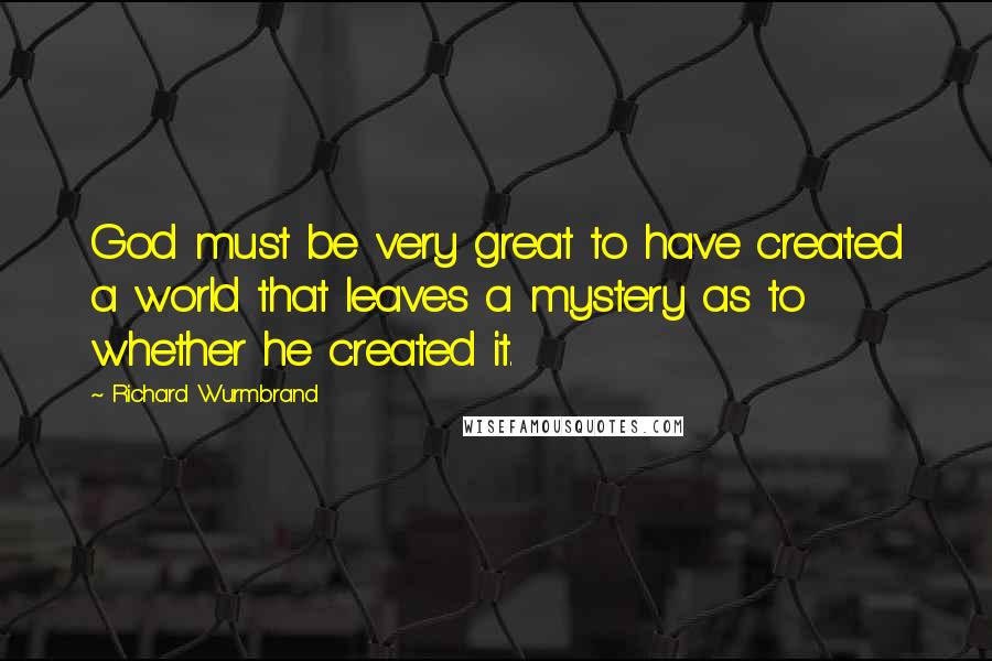 Richard Wurmbrand Quotes: God must be very great to have created a world that leaves a mystery as to whether he created it.