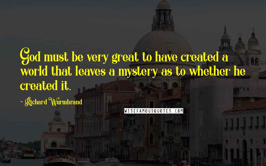 Richard Wurmbrand Quotes: God must be very great to have created a world that leaves a mystery as to whether he created it.