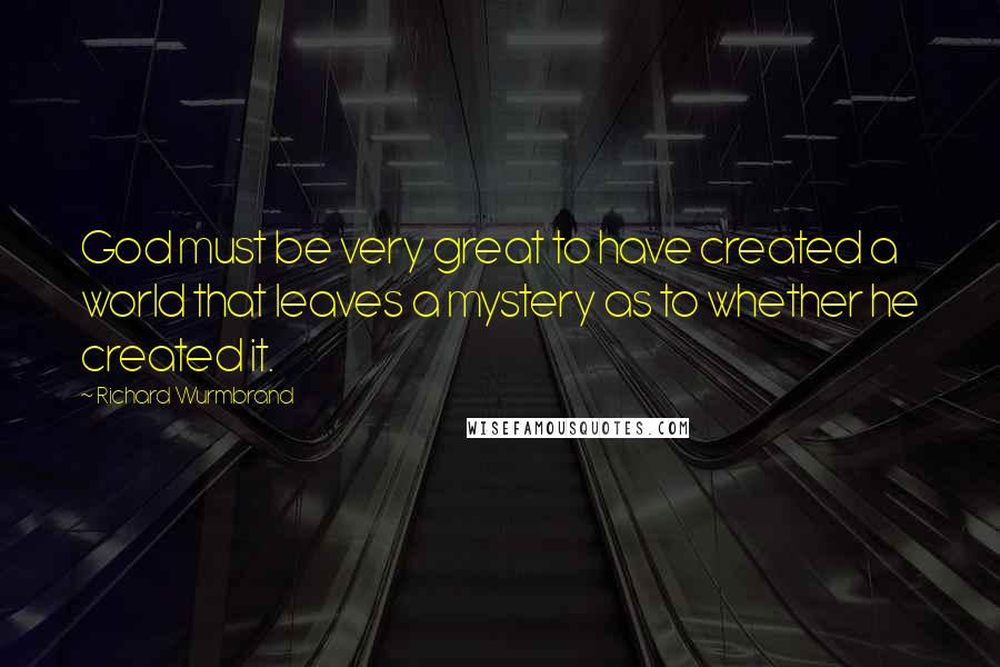 Richard Wurmbrand Quotes: God must be very great to have created a world that leaves a mystery as to whether he created it.