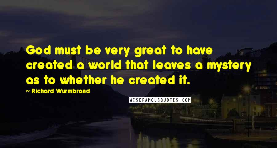 Richard Wurmbrand Quotes: God must be very great to have created a world that leaves a mystery as to whether he created it.