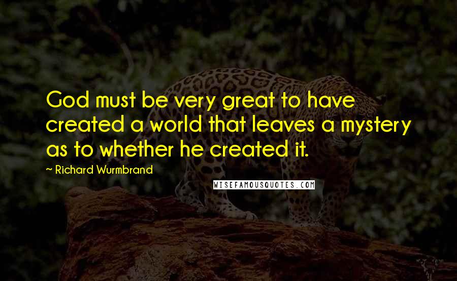 Richard Wurmbrand Quotes: God must be very great to have created a world that leaves a mystery as to whether he created it.