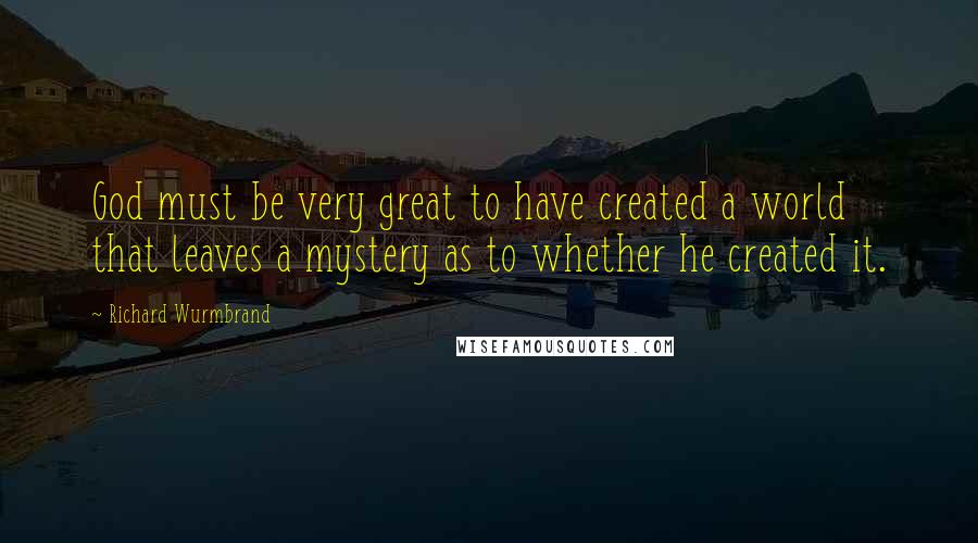 Richard Wurmbrand Quotes: God must be very great to have created a world that leaves a mystery as to whether he created it.