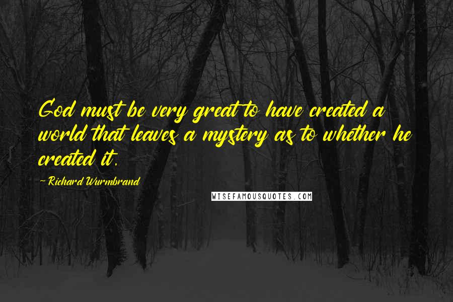 Richard Wurmbrand Quotes: God must be very great to have created a world that leaves a mystery as to whether he created it.