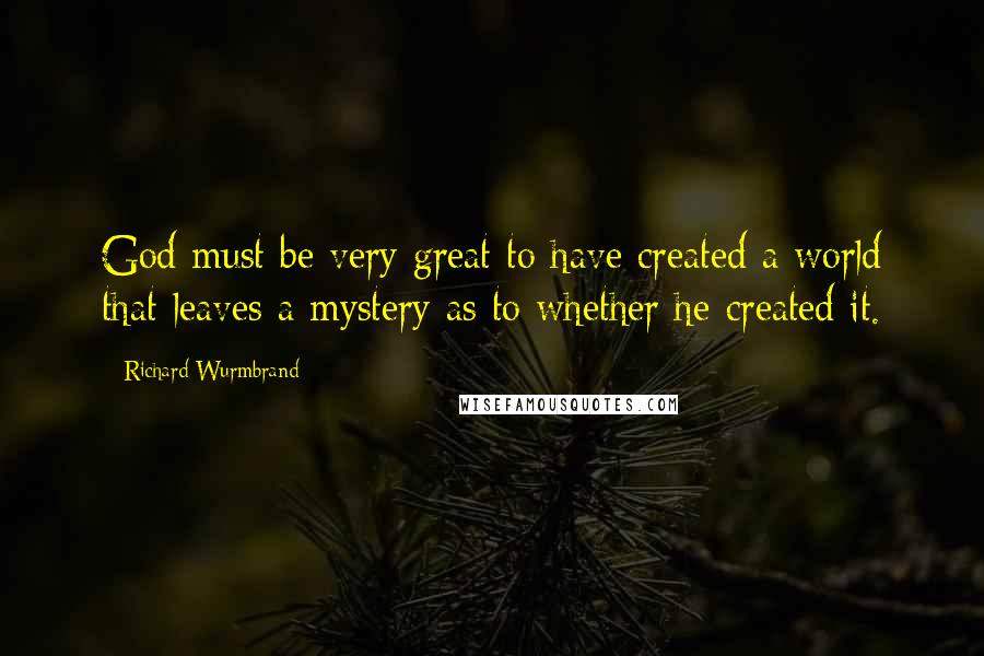 Richard Wurmbrand Quotes: God must be very great to have created a world that leaves a mystery as to whether he created it.