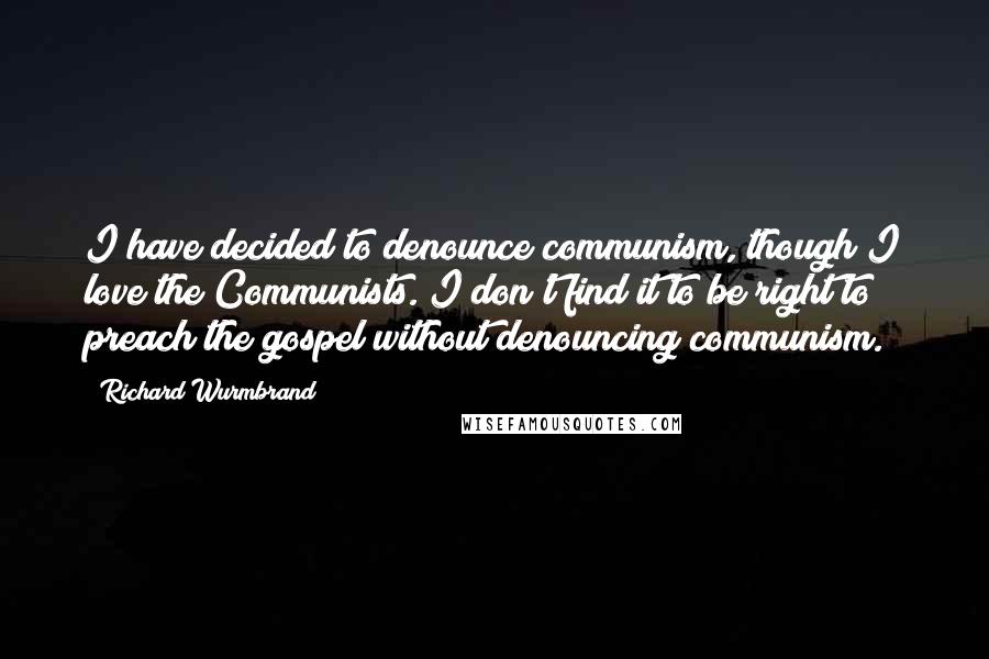 Richard Wurmbrand Quotes: I have decided to denounce communism, though I love the Communists. I don't find it to be right to preach the gospel without denouncing communism.