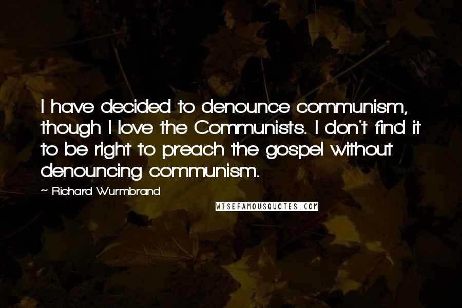 Richard Wurmbrand Quotes: I have decided to denounce communism, though I love the Communists. I don't find it to be right to preach the gospel without denouncing communism.