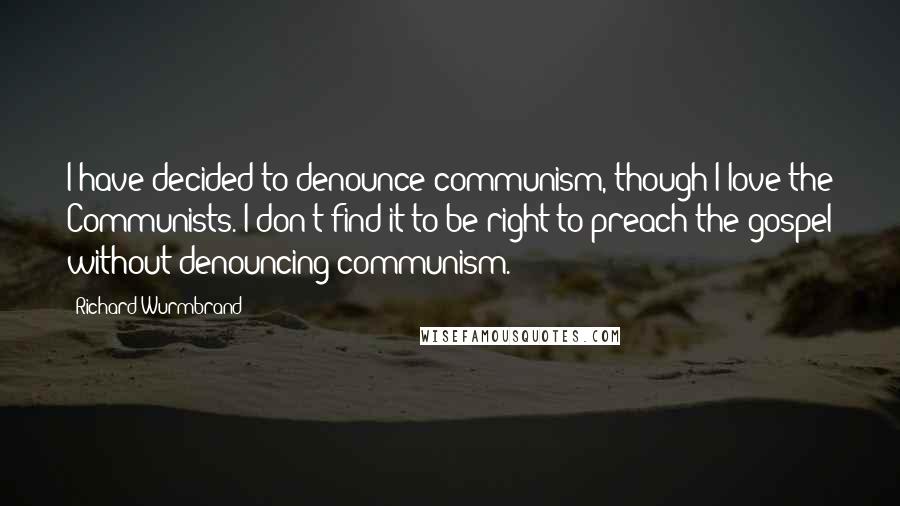 Richard Wurmbrand Quotes: I have decided to denounce communism, though I love the Communists. I don't find it to be right to preach the gospel without denouncing communism.