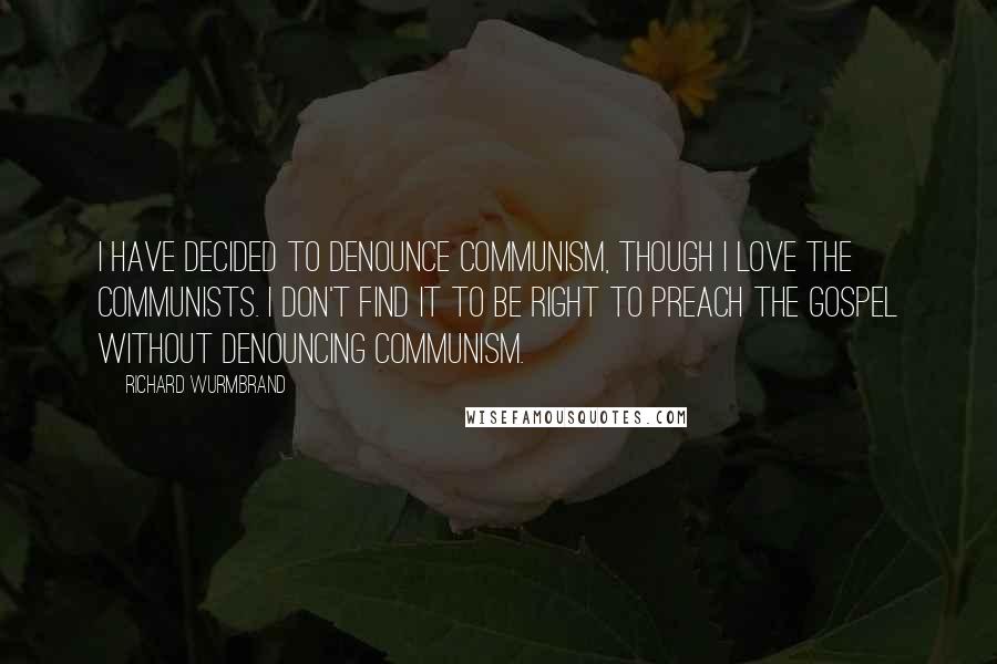 Richard Wurmbrand Quotes: I have decided to denounce communism, though I love the Communists. I don't find it to be right to preach the gospel without denouncing communism.