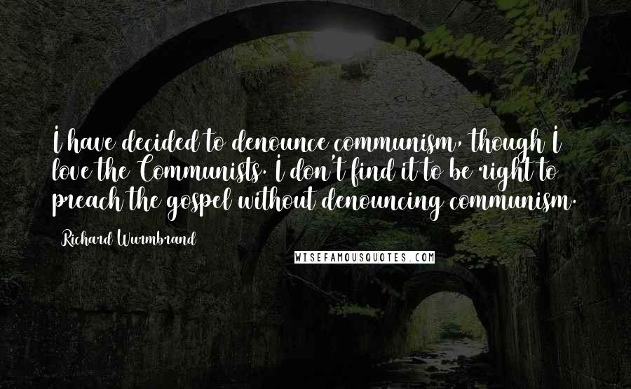 Richard Wurmbrand Quotes: I have decided to denounce communism, though I love the Communists. I don't find it to be right to preach the gospel without denouncing communism.