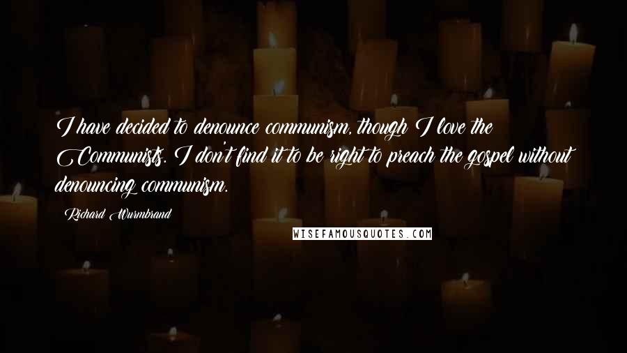 Richard Wurmbrand Quotes: I have decided to denounce communism, though I love the Communists. I don't find it to be right to preach the gospel without denouncing communism.