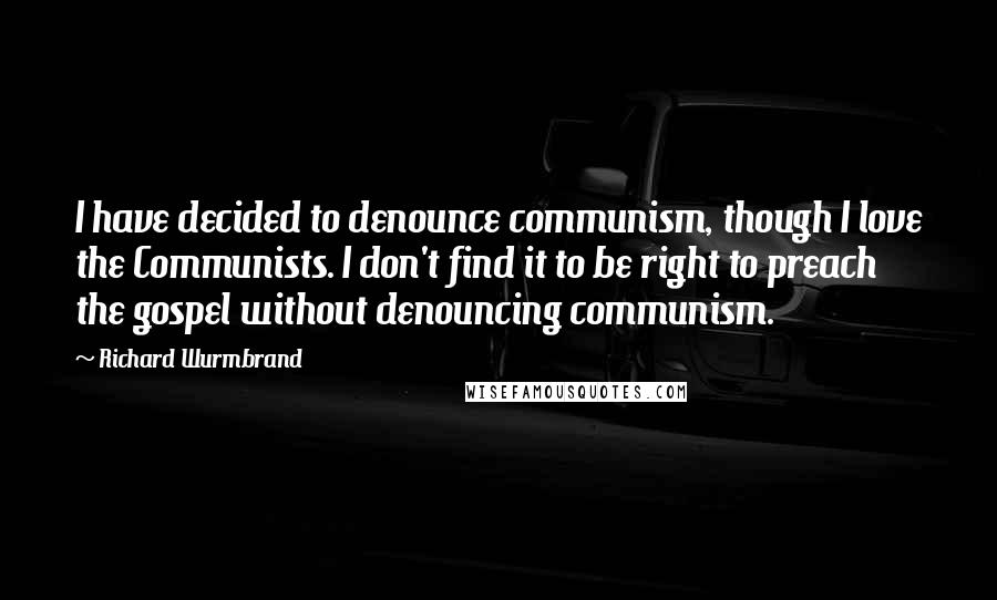 Richard Wurmbrand Quotes: I have decided to denounce communism, though I love the Communists. I don't find it to be right to preach the gospel without denouncing communism.