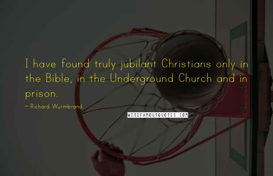 Richard Wurmbrand Quotes: I have found truly jubilant Christians only in the Bible, in the Underground Church and in prison.