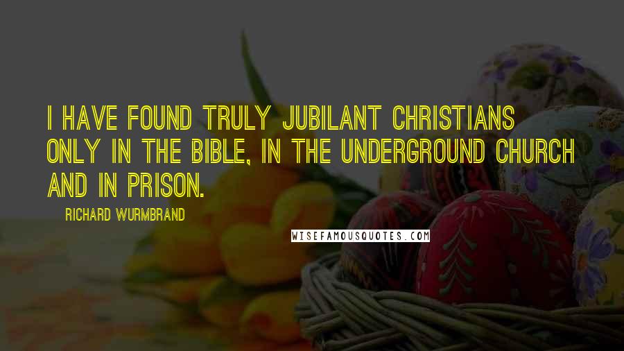 Richard Wurmbrand Quotes: I have found truly jubilant Christians only in the Bible, in the Underground Church and in prison.