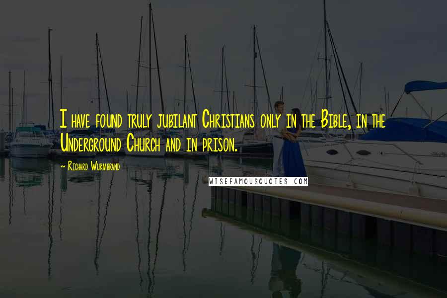 Richard Wurmbrand Quotes: I have found truly jubilant Christians only in the Bible, in the Underground Church and in prison.