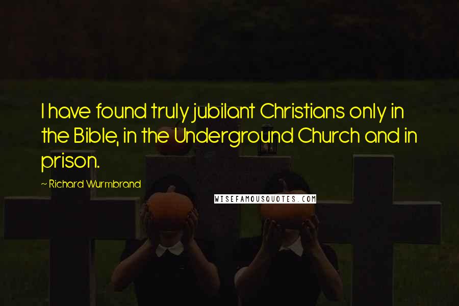 Richard Wurmbrand Quotes: I have found truly jubilant Christians only in the Bible, in the Underground Church and in prison.